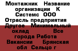 Монтажник › Название организации ­ К Системс, ООО › Отрасль предприятия ­ Другое › Минимальный оклад ­ 15 000 - Все города Работа » Вакансии   . Брянская обл.,Сельцо г.